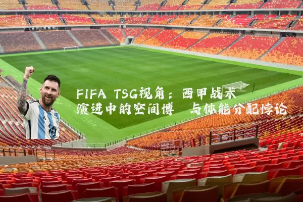 FIFA TSG视角：西甲战术演进中的空间博弈与体能分配悖论