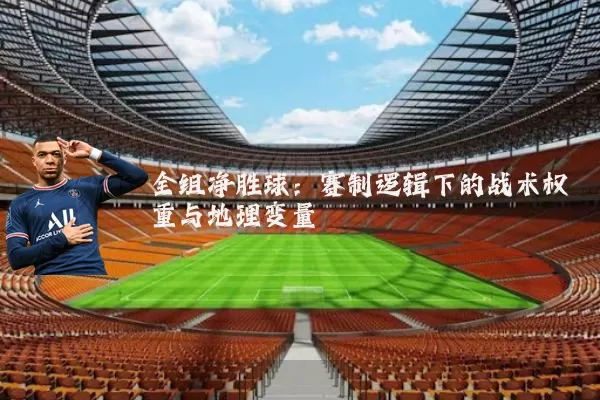全组净胜球:赛制逻辑下的战术权重与地理变量