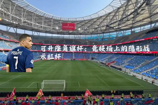 可升降角旗杆:竞技场上的隐形战术杠杆