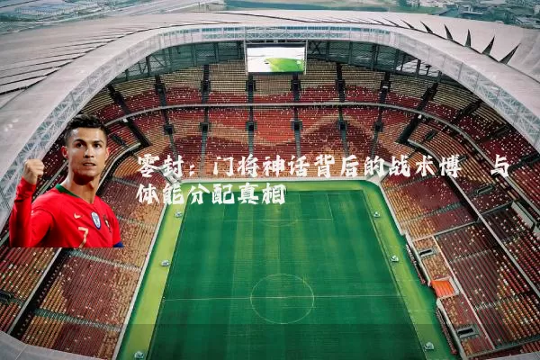 零封:门将神话背后的战术博弈与体能分配真相