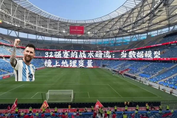 32强赛的战术暗流:当数据模型撞上地理变量