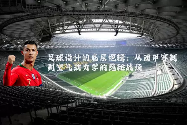 足球设计的底层逻辑:从西甲赛制到空气动力学的隐秘战场