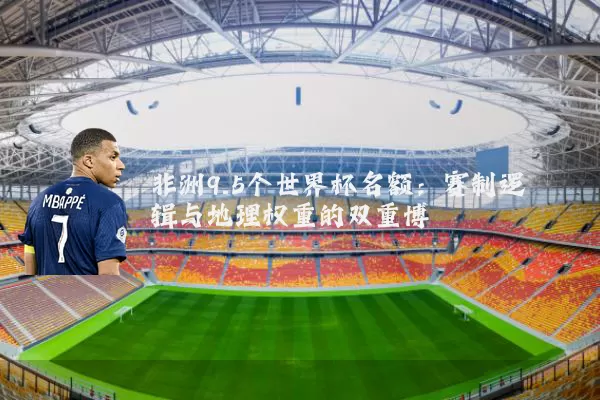非洲9.5个世界杯名额：赛制逻辑与地理权重的双重博弈